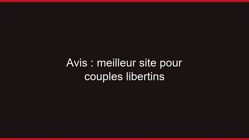 Avis : meilleur site pour couples libertins
